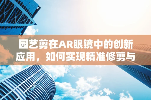 园艺剪在AR眼镜中的创新应用，如何实现精准修剪与即时指导？