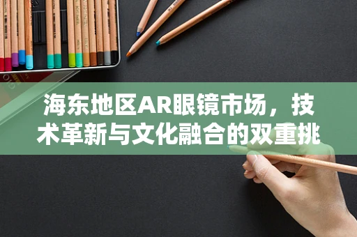 海东地区AR眼镜市场，技术革新与文化融合的双重挑战？