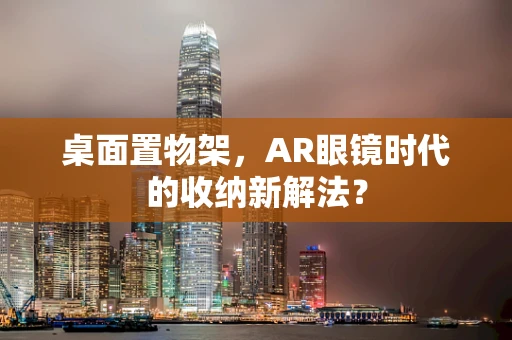 桌面置物架，AR眼镜时代的收纳新解法？