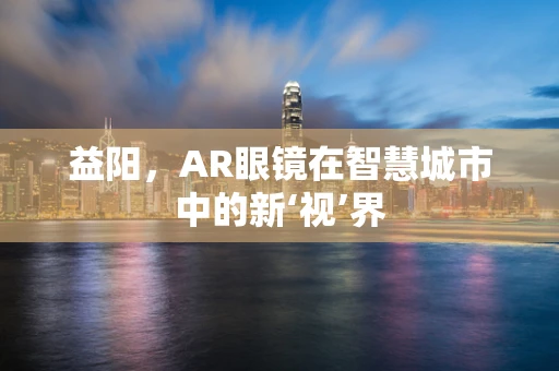 益阳，AR眼镜在智慧城市中的新‘视’界