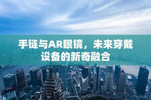 手链与AR眼镜，未来穿戴设备的新奇融合