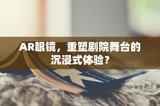 AR眼镜，重塑剧院舞台的沉浸式体验？
