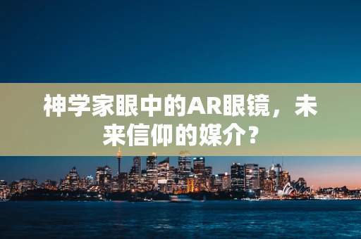 神学家眼中的AR眼镜，未来信仰的媒介？