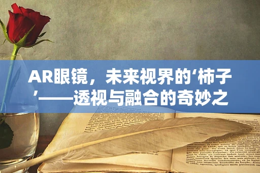 AR眼镜，未来视界的‘柿子’——透视与融合的奇妙之处？