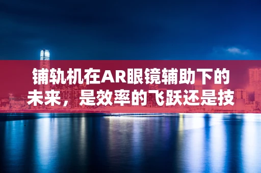 铺轨机在AR眼镜辅助下的未来，是效率的飞跃还是技术的冗余？