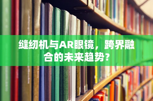 缝纫机与AR眼镜，跨界融合的未来趋势？