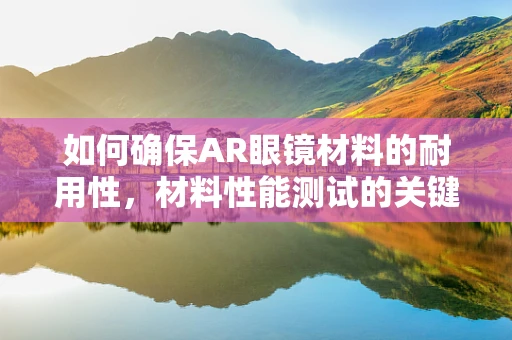 如何确保AR眼镜材料的耐用性，材料性能测试的关键角色？