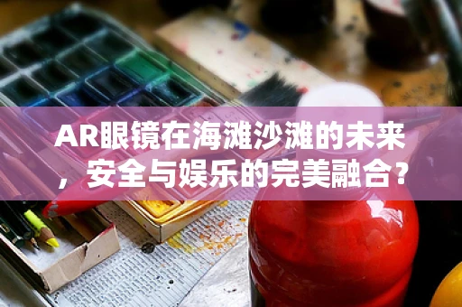 AR眼镜在海滩沙滩的未来，安全与娱乐的完美融合？