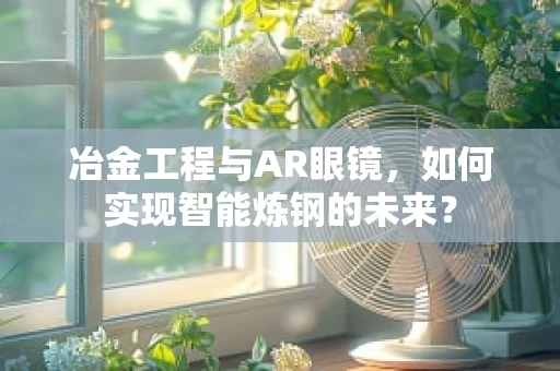 冶金工程与AR眼镜，如何实现智能炼钢的未来？