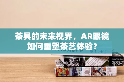 茶具的未来视界，AR眼镜如何重塑茶艺体验？