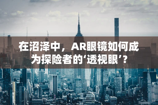 在沼泽中，AR眼镜如何成为探险者的‘透视眼’？