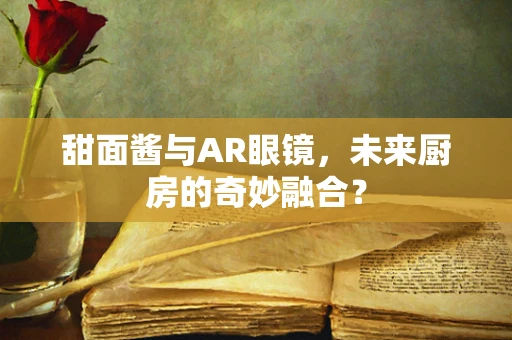 甜面酱与AR眼镜，未来厨房的奇妙融合？