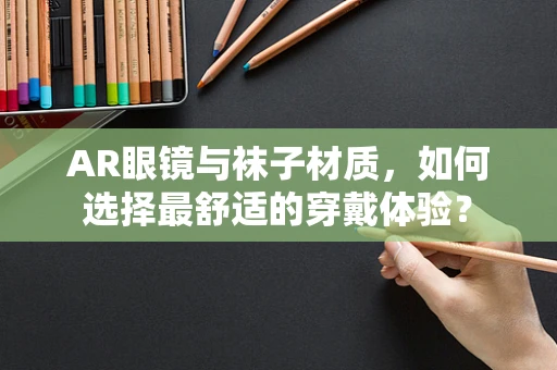AR眼镜与袜子材质，如何选择最舒适的穿戴体验？