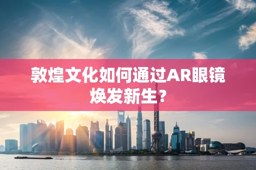 敦煌文化如何通过AR眼镜焕发新生？