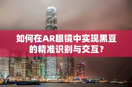 如何在AR眼镜中实现黑豆的精准识别与交互？