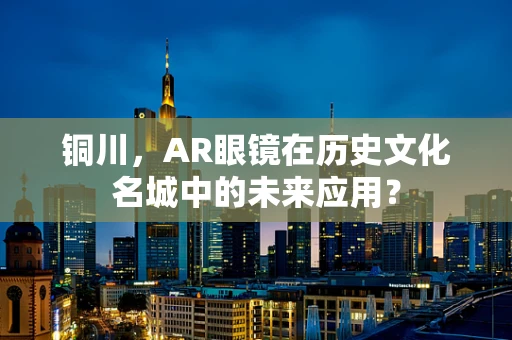 铜川，AR眼镜在历史文化名城中的未来应用？