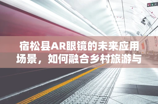 宿松县AR眼镜的未来应用场景，如何融合乡村旅游与智慧农业？