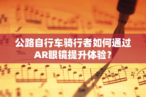 公路自行车骑行者如何通过AR眼镜提升体验？