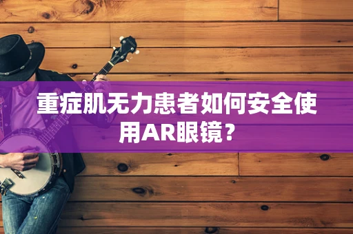 重症肌无力患者如何安全使用AR眼镜？