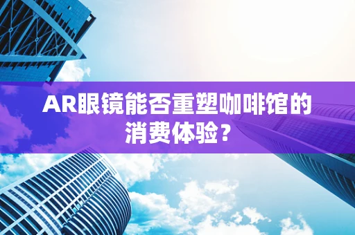 AR眼镜能否重塑咖啡馆的消费体验？