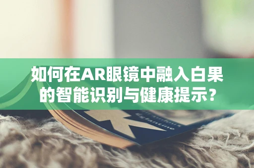 如何在AR眼镜中融入白果的智能识别与健康提示？