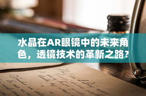 水晶在AR眼镜中的未来角色，透镜技术的革新之路？