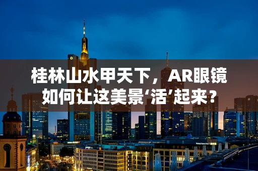 桂林山水甲天下，AR眼镜如何让这美景‘活’起来？
