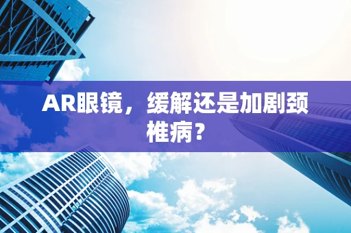 AR眼镜，缓解还是加剧颈椎病？