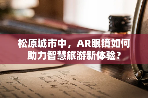松原城市中，AR眼镜如何助力智慧旅游新体验？