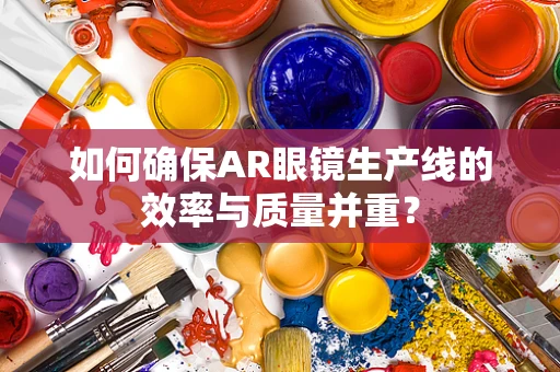 如何确保AR眼镜生产线的效率与质量并重？