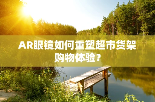 AR眼镜如何重塑超市货架购物体验？