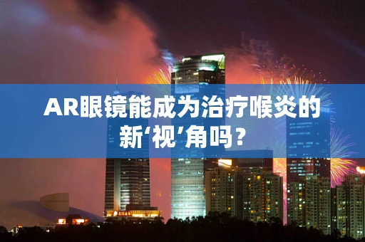 AR眼镜能成为治疗喉炎的新‘视’角吗？