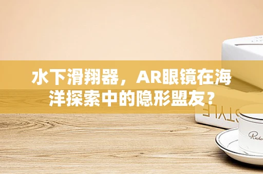 水下滑翔器，AR眼镜在海洋探索中的隐形盟友？
