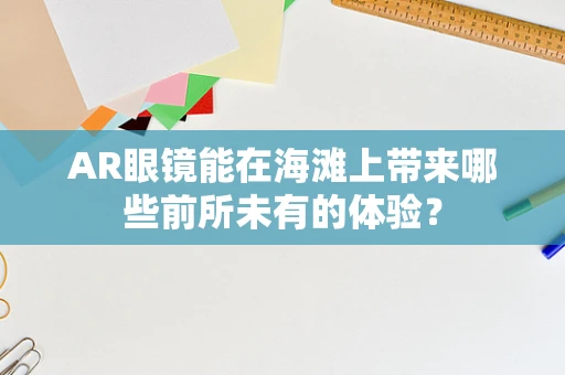 AR眼镜能在海滩上带来哪些前所未有的体验？