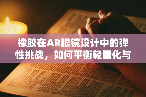 橡胶在AR眼镜设计中的弹性挑战，如何平衡轻量化与耐用性？
