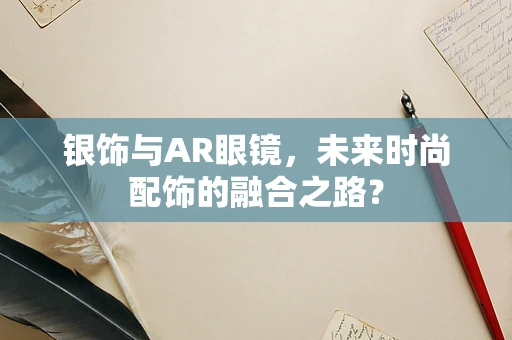 银饰与AR眼镜，未来时尚配饰的融合之路？
