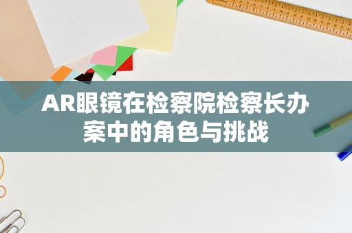 AR眼镜在检察院检察长办案中的角色与挑战