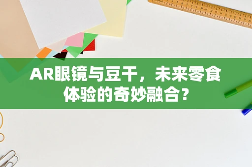 AR眼镜与豆干，未来零食体验的奇妙融合？