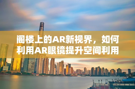 阁楼上的AR新视界，如何利用AR眼镜提升空间利用与体验？