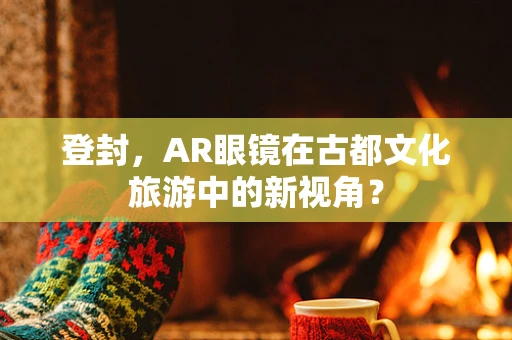 登封，AR眼镜在古都文化旅游中的新视角？