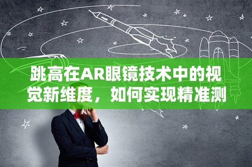 跳高在AR眼镜技术中的视觉新维度，如何实现精准测量与即时反馈？