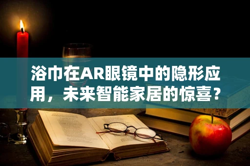 浴巾在AR眼镜中的隐形应用，未来智能家居的惊喜？