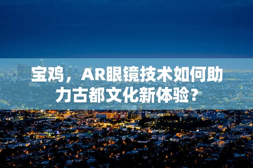 宝鸡，AR眼镜技术如何助力古都文化新体验？