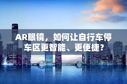 AR眼镜，如何让自行车停车区更智能、更便捷？