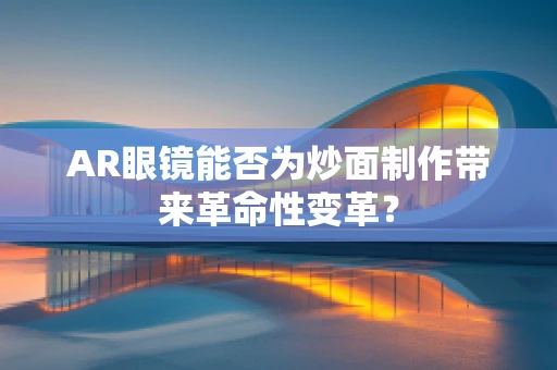 AR眼镜能否为炒面制作带来革命性变革？