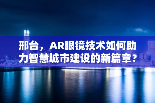 邢台，AR眼镜技术如何助力智慧城市建设的新篇章？