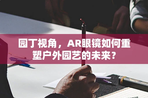园丁视角，AR眼镜如何重塑户外园艺的未来？