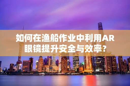 如何在渔船作业中利用AR眼镜提升安全与效率？