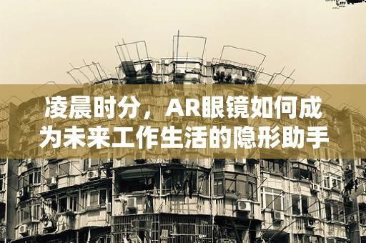 凌晨时分，AR眼镜如何成为未来工作生活的隐形助手？