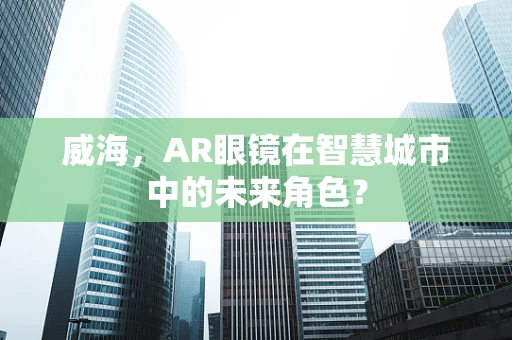 威海，AR眼镜在智慧城市中的未来角色？